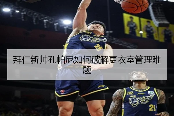 拜仁新帅孔帕尼如何破解更衣室管理难题
